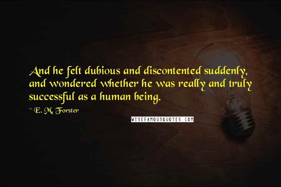 E. M. Forster Quotes: And he felt dubious and discontented suddenly, and wondered whether he was really and truly successful as a human being.