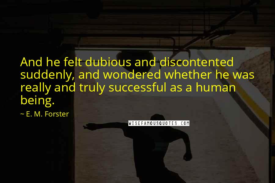 E. M. Forster Quotes: And he felt dubious and discontented suddenly, and wondered whether he was really and truly successful as a human being.