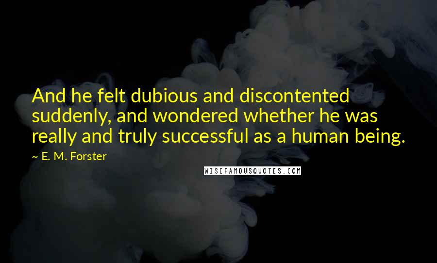 E. M. Forster Quotes: And he felt dubious and discontented suddenly, and wondered whether he was really and truly successful as a human being.