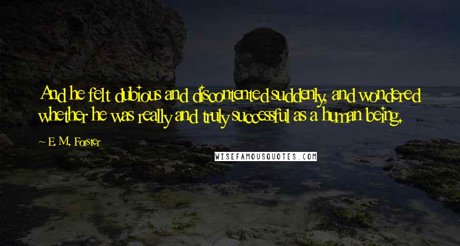 E. M. Forster Quotes: And he felt dubious and discontented suddenly, and wondered whether he was really and truly successful as a human being.