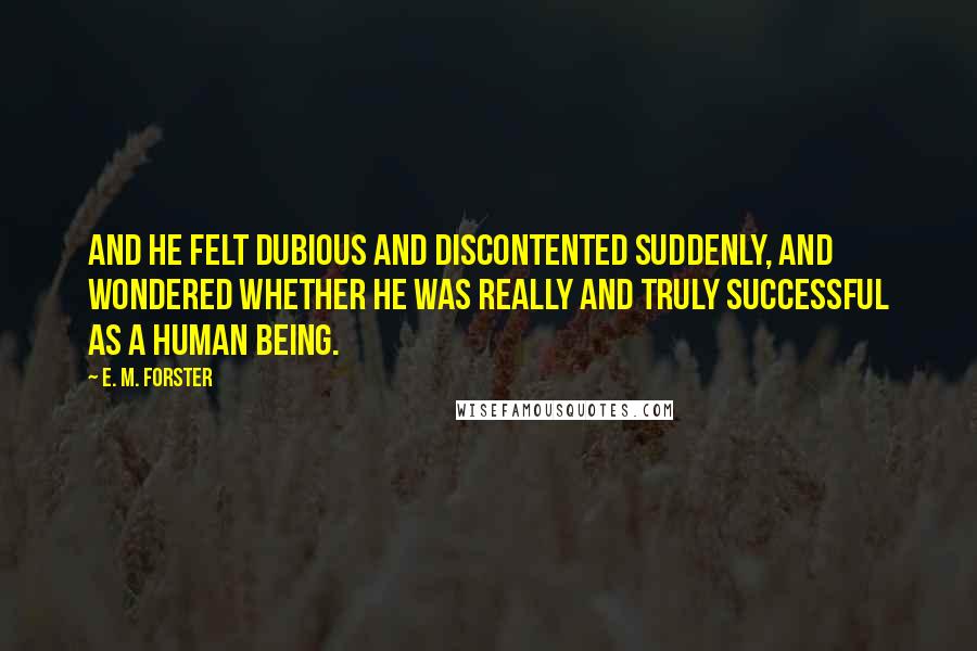 E. M. Forster Quotes: And he felt dubious and discontented suddenly, and wondered whether he was really and truly successful as a human being.