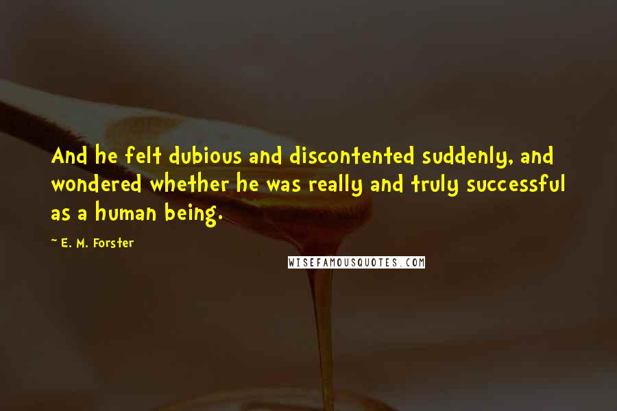 E. M. Forster Quotes: And he felt dubious and discontented suddenly, and wondered whether he was really and truly successful as a human being.