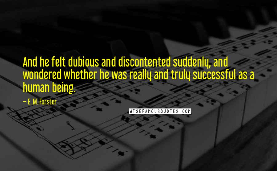 E. M. Forster Quotes: And he felt dubious and discontented suddenly, and wondered whether he was really and truly successful as a human being.
