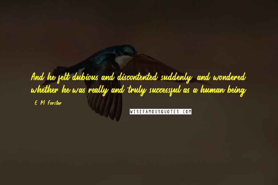 E. M. Forster Quotes: And he felt dubious and discontented suddenly, and wondered whether he was really and truly successful as a human being.