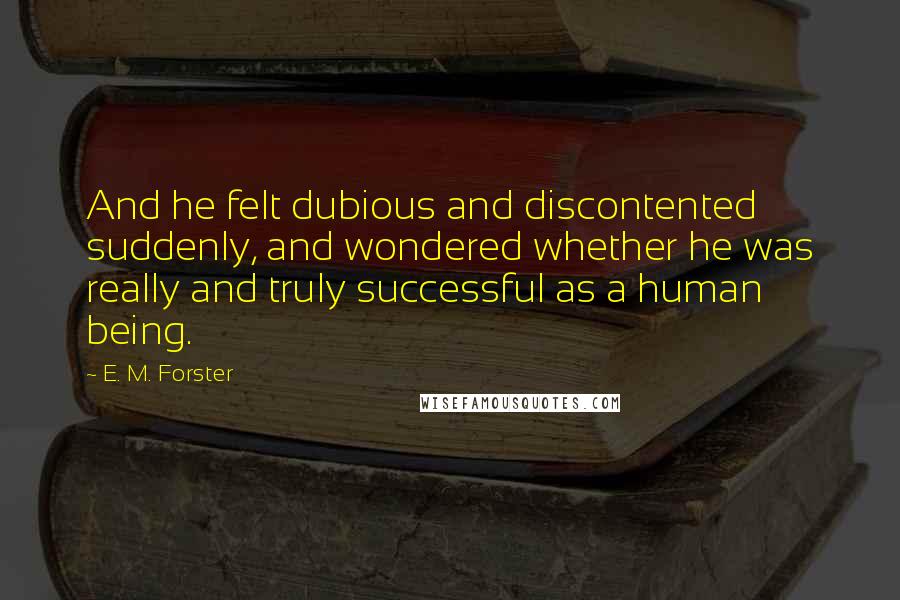 E. M. Forster Quotes: And he felt dubious and discontented suddenly, and wondered whether he was really and truly successful as a human being.