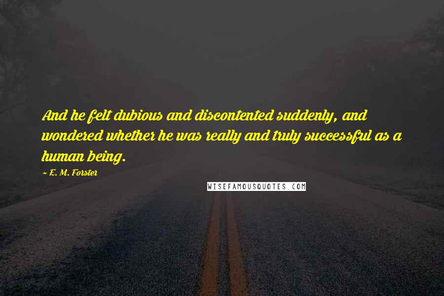 E. M. Forster Quotes: And he felt dubious and discontented suddenly, and wondered whether he was really and truly successful as a human being.