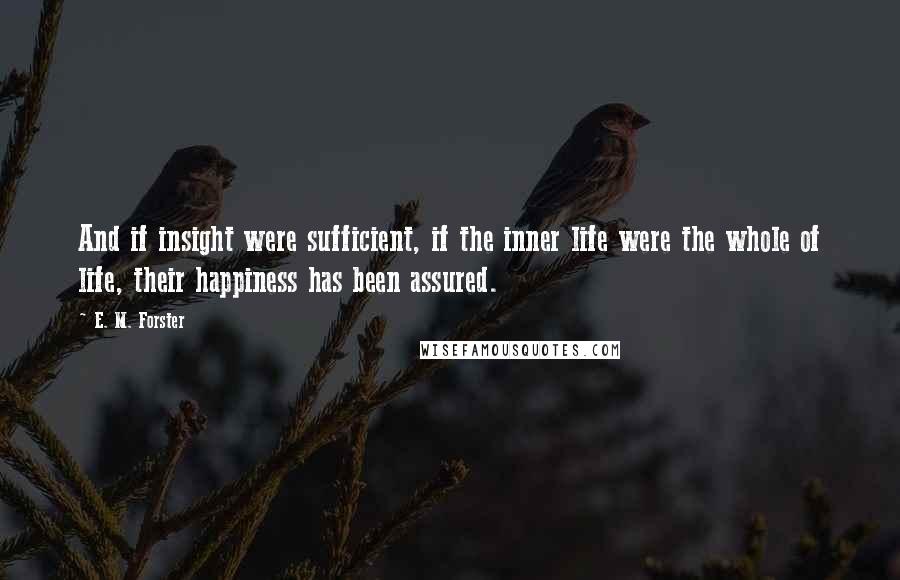 E. M. Forster Quotes: And if insight were sufficient, if the inner life were the whole of life, their happiness has been assured.