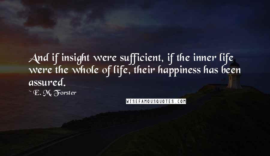 E. M. Forster Quotes: And if insight were sufficient, if the inner life were the whole of life, their happiness has been assured.