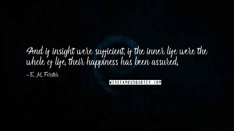 E. M. Forster Quotes: And if insight were sufficient, if the inner life were the whole of life, their happiness has been assured.