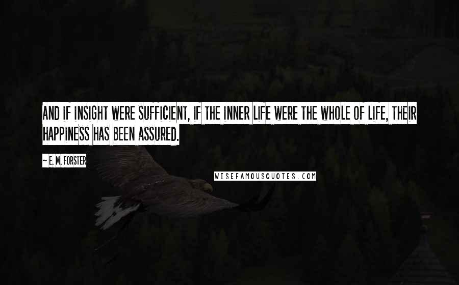 E. M. Forster Quotes: And if insight were sufficient, if the inner life were the whole of life, their happiness has been assured.