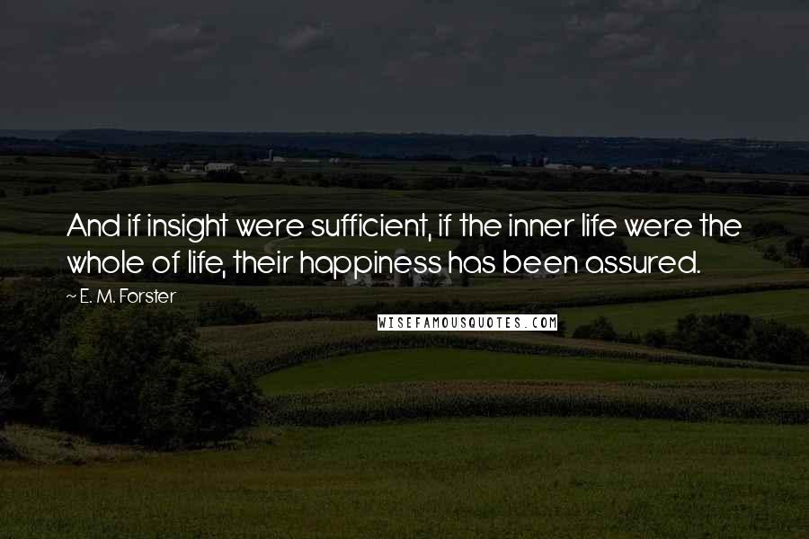 E. M. Forster Quotes: And if insight were sufficient, if the inner life were the whole of life, their happiness has been assured.