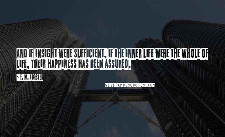 E. M. Forster Quotes: And if insight were sufficient, if the inner life were the whole of life, their happiness has been assured.