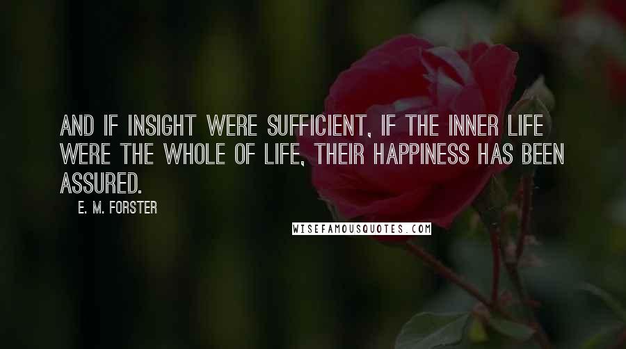 E. M. Forster Quotes: And if insight were sufficient, if the inner life were the whole of life, their happiness has been assured.