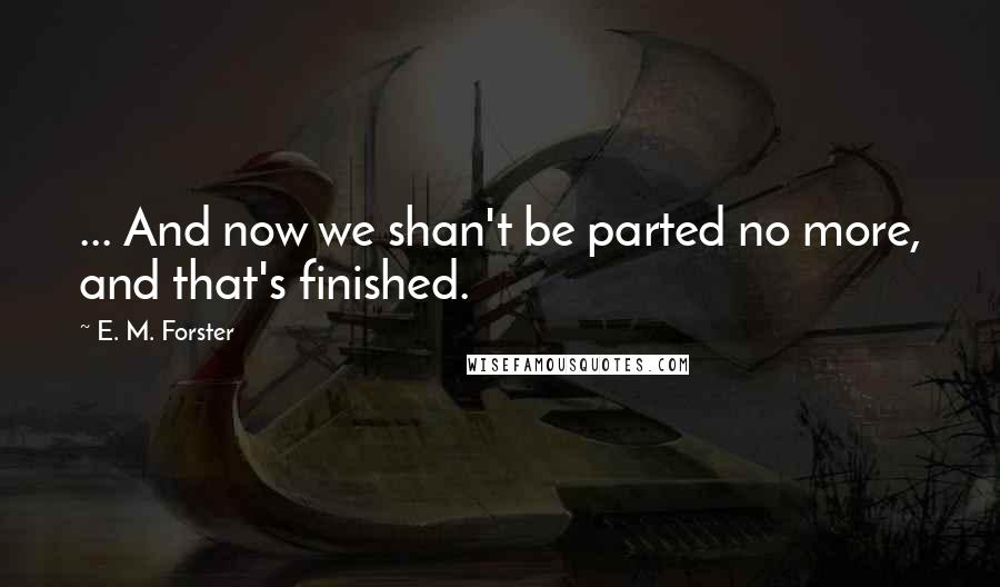 E. M. Forster Quotes: ... And now we shan't be parted no more, and that's finished.