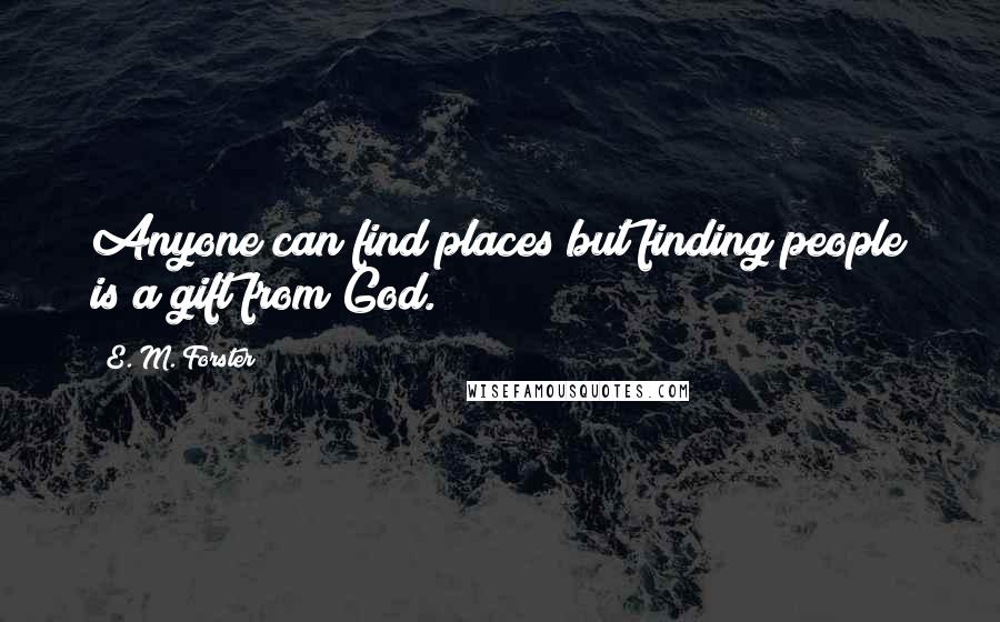 E. M. Forster Quotes: Anyone can find places but finding people is a gift from God.