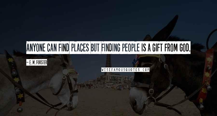 E. M. Forster Quotes: Anyone can find places but finding people is a gift from God.