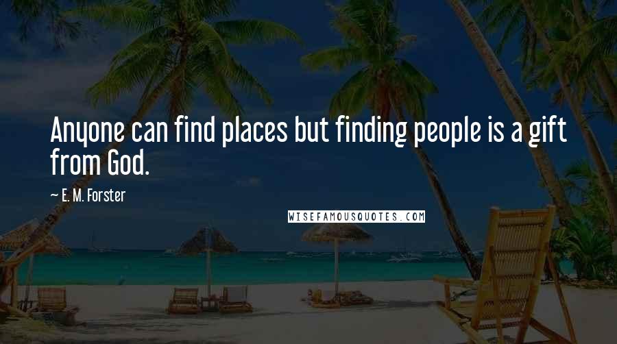 E. M. Forster Quotes: Anyone can find places but finding people is a gift from God.