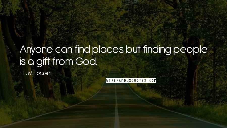 E. M. Forster Quotes: Anyone can find places but finding people is a gift from God.