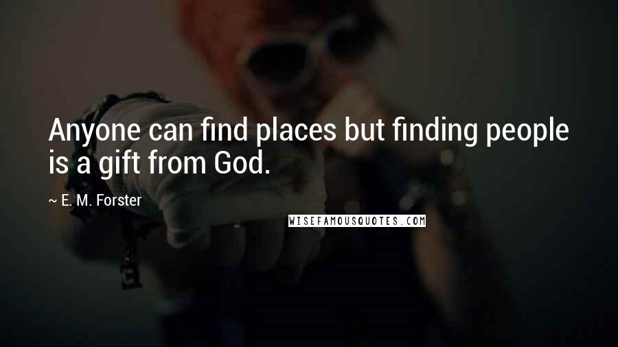 E. M. Forster Quotes: Anyone can find places but finding people is a gift from God.