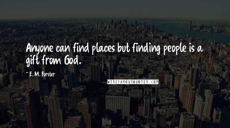 E. M. Forster Quotes: Anyone can find places but finding people is a gift from God.