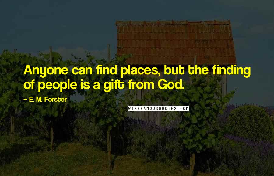 E. M. Forster Quotes: Anyone can find places, but the finding of people is a gift from God.