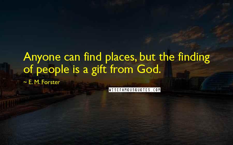 E. M. Forster Quotes: Anyone can find places, but the finding of people is a gift from God.