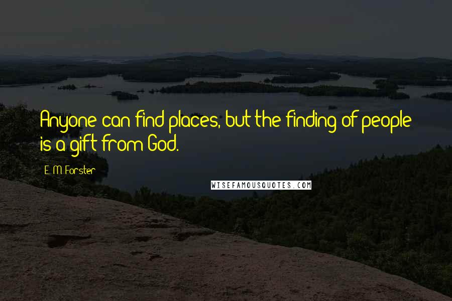 E. M. Forster Quotes: Anyone can find places, but the finding of people is a gift from God.