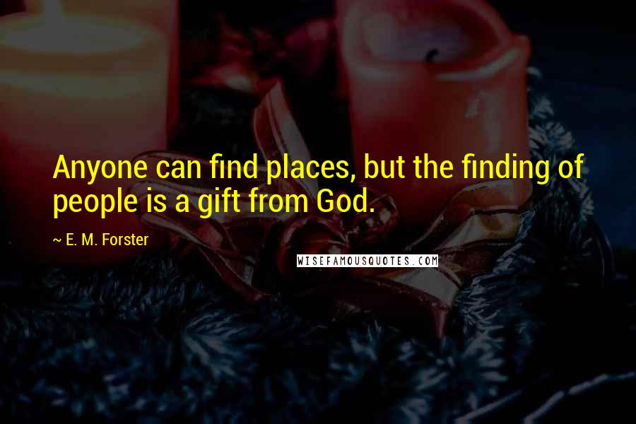 E. M. Forster Quotes: Anyone can find places, but the finding of people is a gift from God.