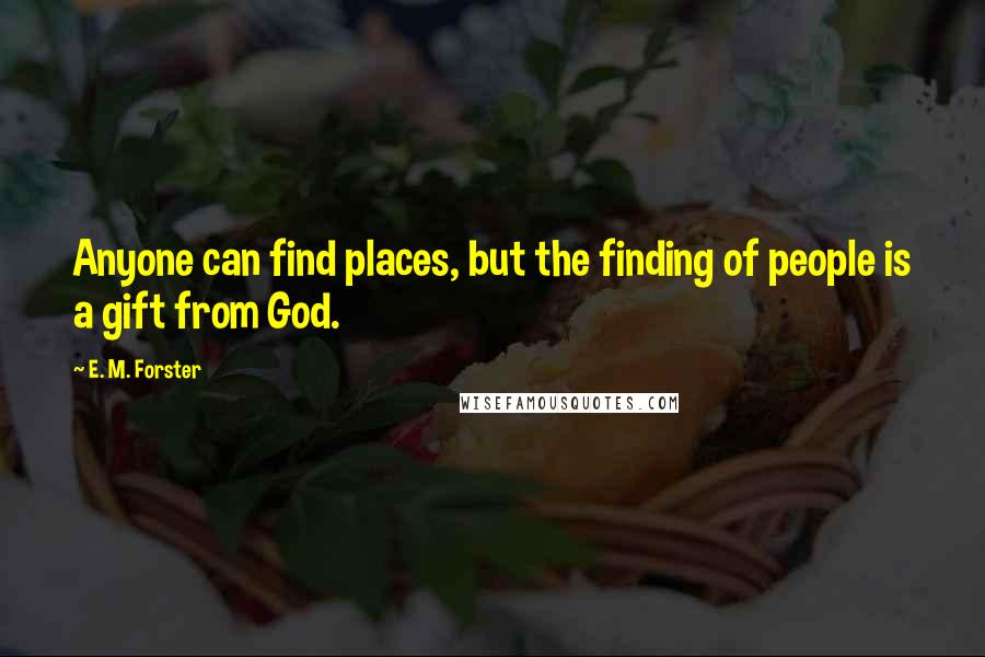 E. M. Forster Quotes: Anyone can find places, but the finding of people is a gift from God.