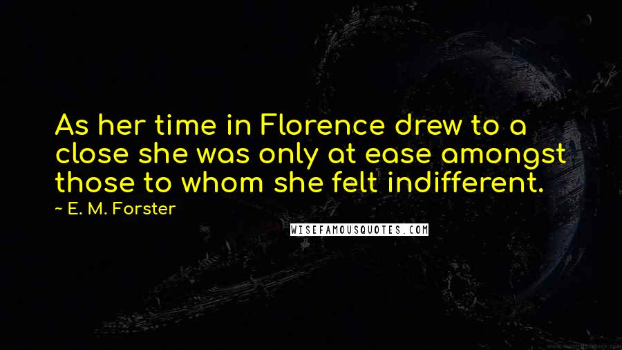E. M. Forster Quotes: As her time in Florence drew to a close she was only at ease amongst those to whom she felt indifferent.