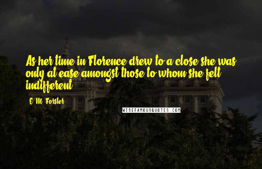 E. M. Forster Quotes: As her time in Florence drew to a close she was only at ease amongst those to whom she felt indifferent.