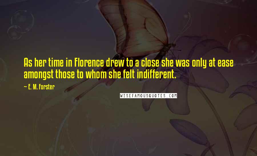 E. M. Forster Quotes: As her time in Florence drew to a close she was only at ease amongst those to whom she felt indifferent.