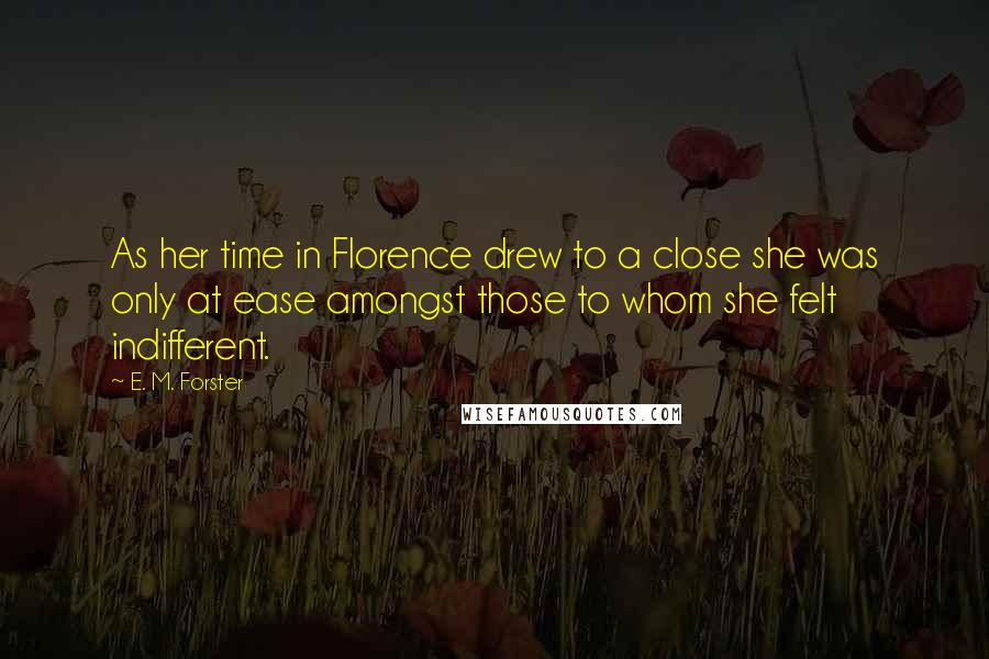 E. M. Forster Quotes: As her time in Florence drew to a close she was only at ease amongst those to whom she felt indifferent.
