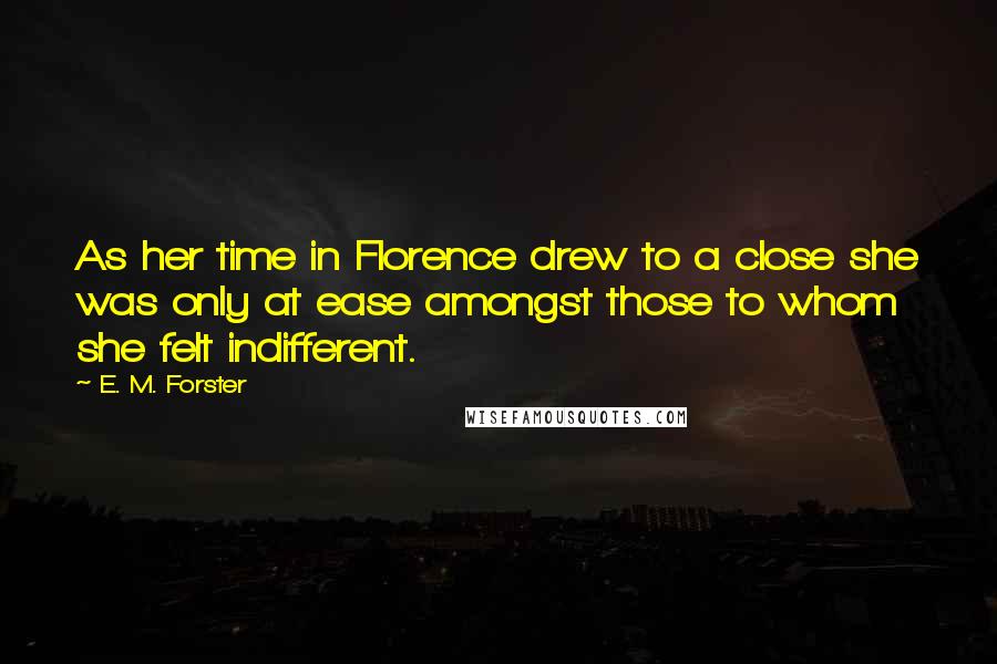 E. M. Forster Quotes: As her time in Florence drew to a close she was only at ease amongst those to whom she felt indifferent.