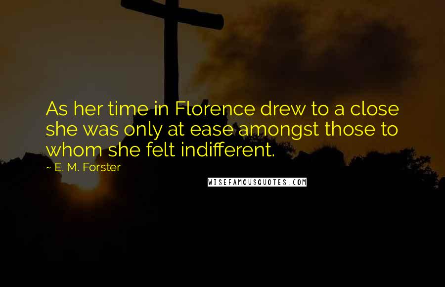 E. M. Forster Quotes: As her time in Florence drew to a close she was only at ease amongst those to whom she felt indifferent.