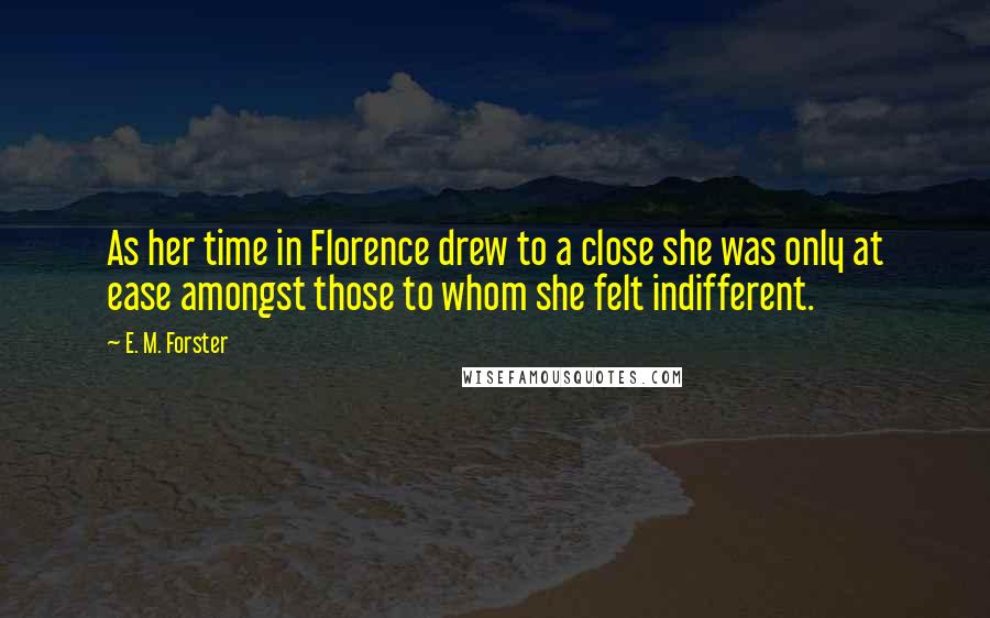 E. M. Forster Quotes: As her time in Florence drew to a close she was only at ease amongst those to whom she felt indifferent.