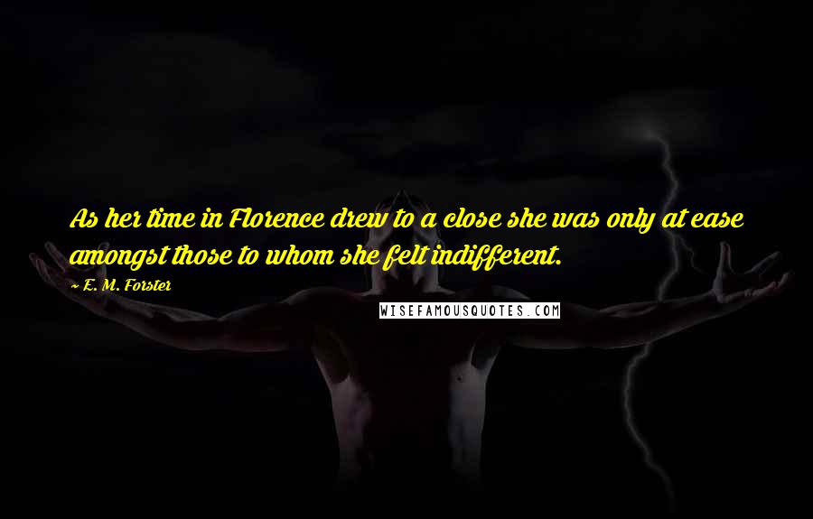 E. M. Forster Quotes: As her time in Florence drew to a close she was only at ease amongst those to whom she felt indifferent.