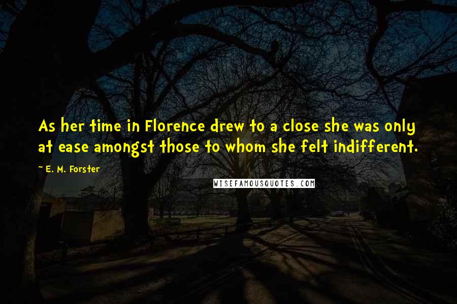 E. M. Forster Quotes: As her time in Florence drew to a close she was only at ease amongst those to whom she felt indifferent.