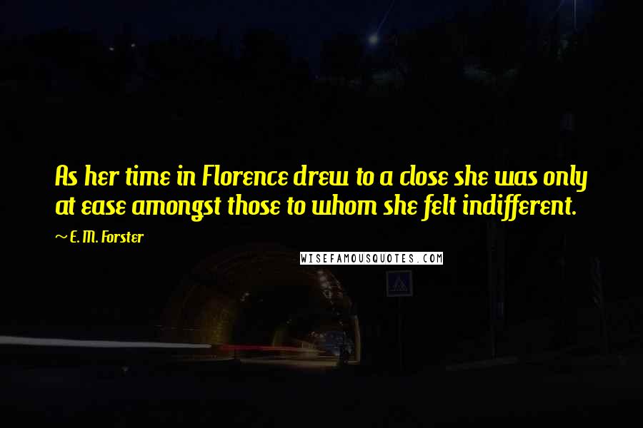 E. M. Forster Quotes: As her time in Florence drew to a close she was only at ease amongst those to whom she felt indifferent.