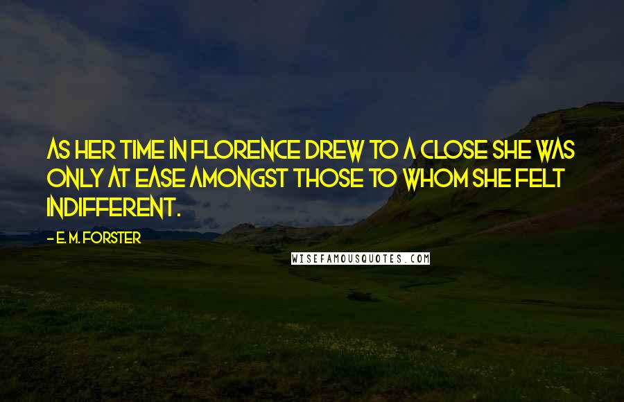 E. M. Forster Quotes: As her time in Florence drew to a close she was only at ease amongst those to whom she felt indifferent.