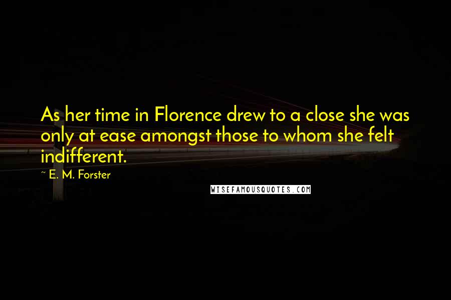 E. M. Forster Quotes: As her time in Florence drew to a close she was only at ease amongst those to whom she felt indifferent.