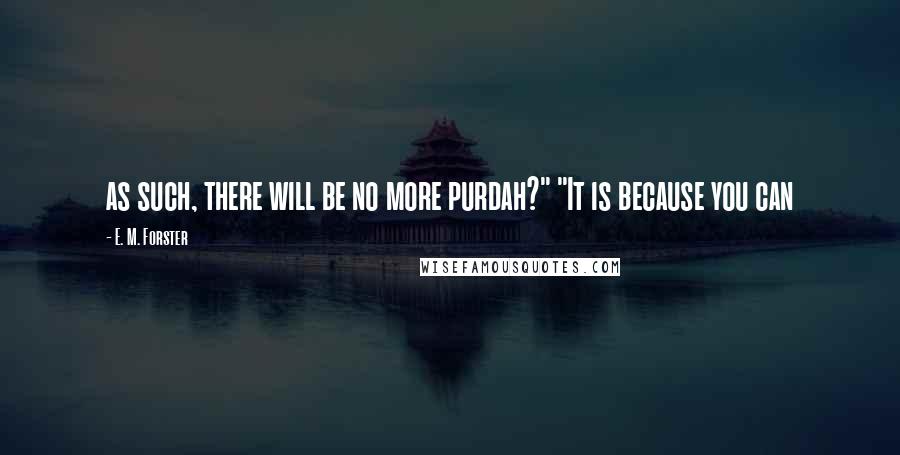 E. M. Forster Quotes: as such, there will be no more purdah?" "It is because you can