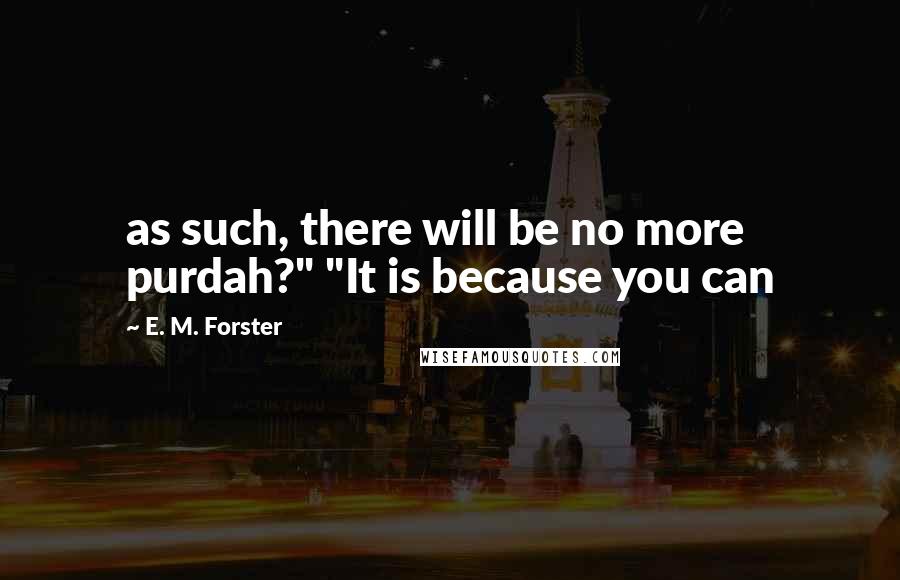 E. M. Forster Quotes: as such, there will be no more purdah?" "It is because you can
