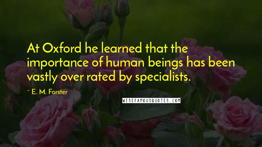 E. M. Forster Quotes: At Oxford he learned that the importance of human beings has been vastly over rated by specialists.