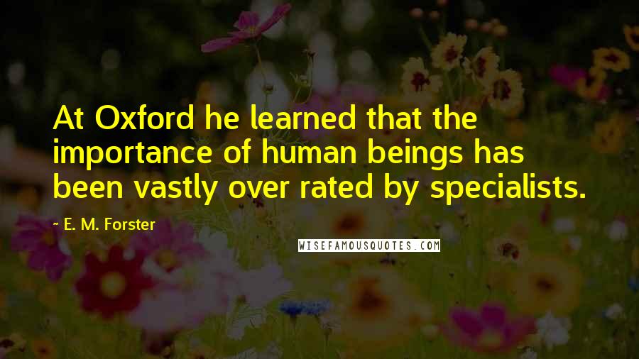 E. M. Forster Quotes: At Oxford he learned that the importance of human beings has been vastly over rated by specialists.