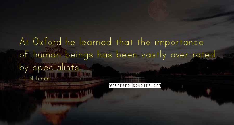 E. M. Forster Quotes: At Oxford he learned that the importance of human beings has been vastly over rated by specialists.