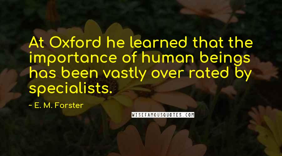 E. M. Forster Quotes: At Oxford he learned that the importance of human beings has been vastly over rated by specialists.