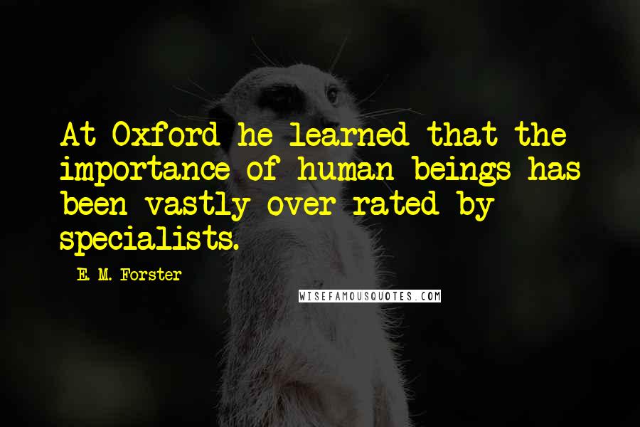 E. M. Forster Quotes: At Oxford he learned that the importance of human beings has been vastly over rated by specialists.