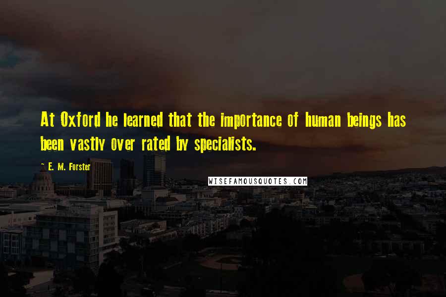 E. M. Forster Quotes: At Oxford he learned that the importance of human beings has been vastly over rated by specialists.