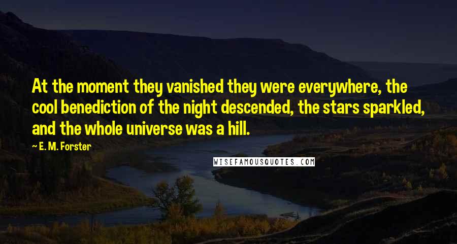 E. M. Forster Quotes: At the moment they vanished they were everywhere, the cool benediction of the night descended, the stars sparkled, and the whole universe was a hill.